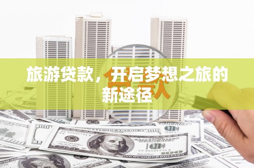 坪林旅游贷款，开启梦想之旅的新途径