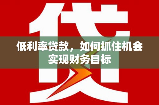 坪林低利率贷款，如何抓住机会实现财务目标