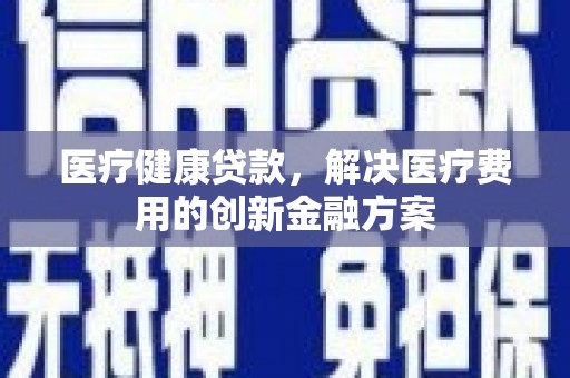 坪林医疗健康贷款，解决医疗费用的创新金融方案