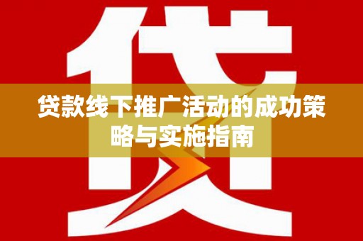 坪林贷款线下推广活动的成功策略与实施指南