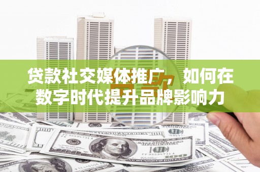 坪林贷款社交媒体推广，如何在数字时代提升品牌影响力