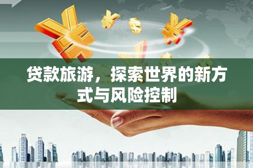 坪林贷款旅游，探索世界的新方式与风险控制