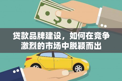 坪林贷款品牌建设，如何在竞争激烈的市场中脱颖而出