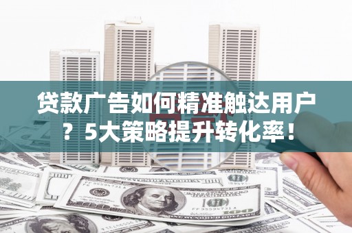 坪林贷款广告如何精准触达用户？5大策略提升转化率！
