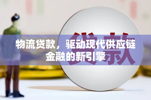 坪林物流贷款，驱动现代供应链金融的新引擎