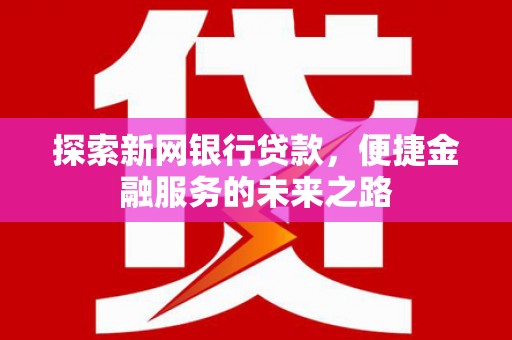 坪林探索新网银行贷款，便捷金融服务的未来之路
