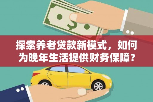 坪林探索养老贷款新模式，如何为晚年生活提供财务保障？