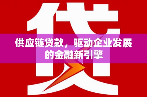 坪林供应链贷款，驱动企业发展的金融新引擎