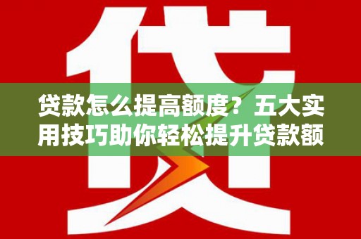 坪林贷款怎么提高额度？五大实用技巧助你轻松提升贷款额度