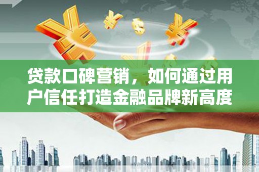 坪林贷款口碑营销，如何通过用户信任打造金融品牌新高度