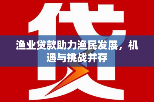 坪林渔业贷款助力渔民发展，机遇与挑战并存