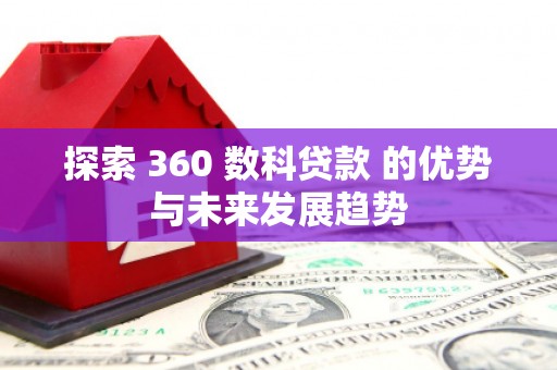坪林探索 360 数科贷款 的优势与未来发展趋势