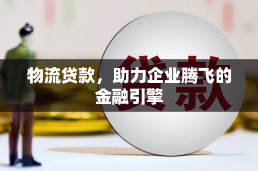 坪林物流贷款，助力企业腾飞的金融引擎