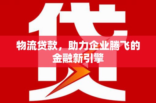 坪林物流贷款，助力企业腾飞的金融新引擎
