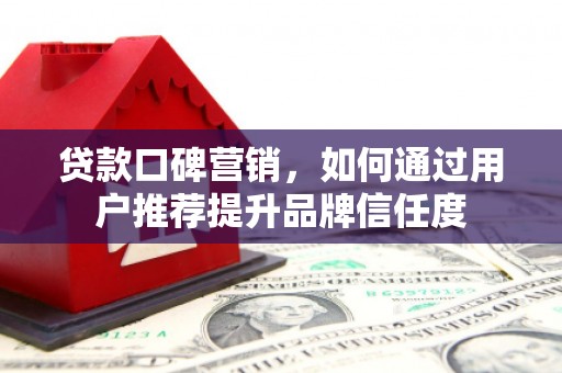 坪林贷款口碑营销，如何通过用户推荐提升品牌信任度