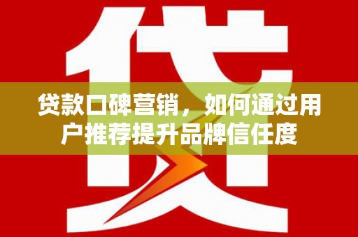 坪林贷款口碑营销，如何通过用户推荐提升品牌信任度