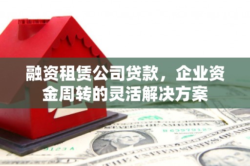 坪林融资租赁公司贷款，企业资金周转的灵活解决方案