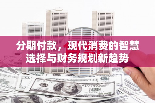坪林分期付款，现代消费的智慧选择与财务规划新趋势
