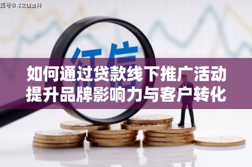 坪林如何通过贷款线下推广活动提升品牌影响力与客户转化率