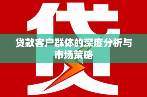 坪林贷款客户群体的深度分析与市场策略