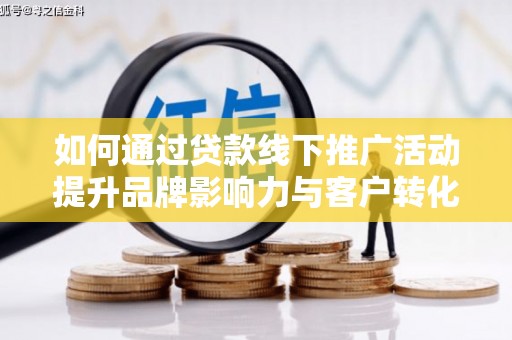 坪林如何通过贷款线下推广活动提升品牌影响力与客户转化率