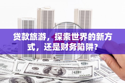 坪林贷款旅游，探索世界的新方式，还是财务陷阱？