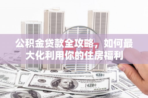 坪林公积金贷款全攻略，如何最大化利用你的住房福利