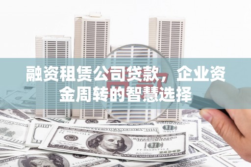 坪林融资租赁公司贷款，企业资金周转的智慧选择
