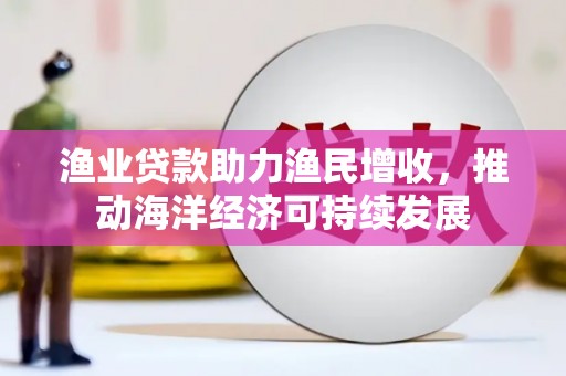 坪林渔业贷款助力渔民增收，推动海洋经济可持续发展