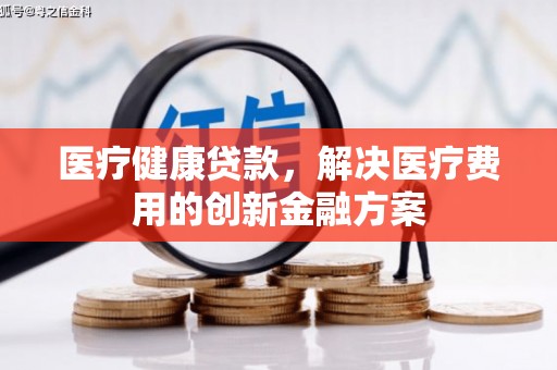 坪林医疗健康贷款，解决医疗费用的创新金融方案
