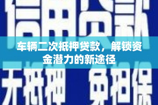 坪林车辆二次抵押贷款，解锁资金潜力的新途径