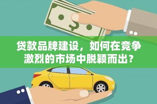 坪林贷款品牌建设，如何在竞争激烈的市场中脱颖而出？