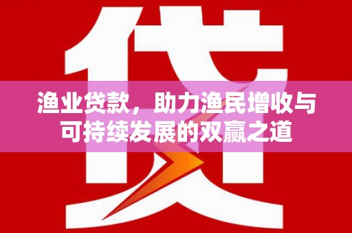 坪林渔业贷款，助力渔民增收与可持续发展的双赢之道