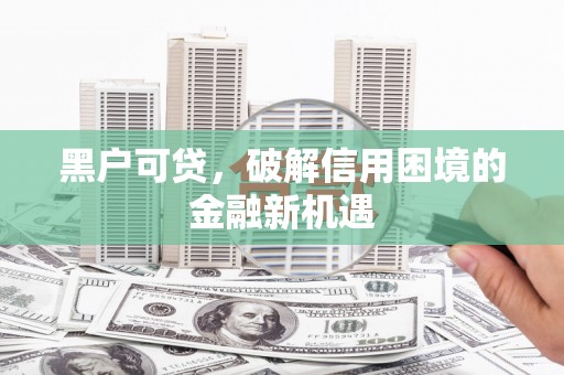 坪林黑户可贷，破解信用困境的金融新机遇