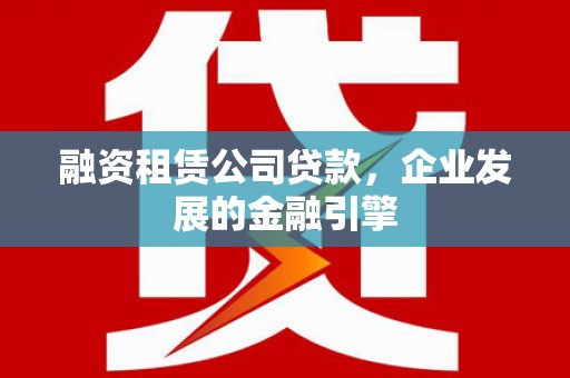 坪林融资租赁公司贷款，企业发展的金融引擎