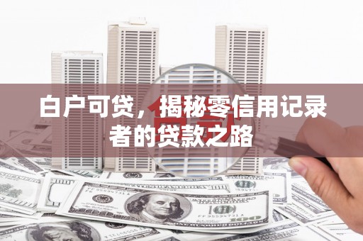 坪林白户可贷，揭秘零信用记录者的贷款之路