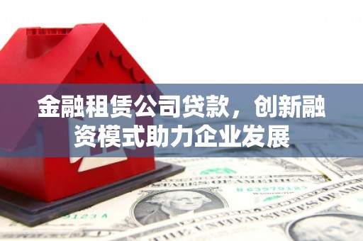 坪林金融租赁公司贷款，创新融资模式助力企业发展